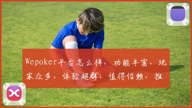 Wepoker平台怎么样，功能丰富，玩家众多，体验超群，值得信赖，推荐体验