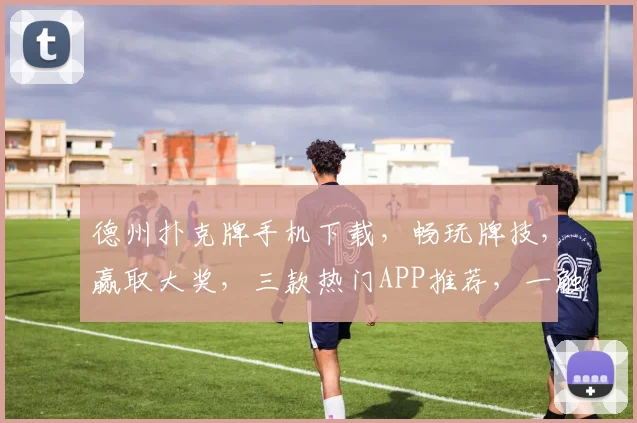 德州扑克牌手机下载，畅玩牌技，赢取大奖，三款热门APP推荐，一触即达