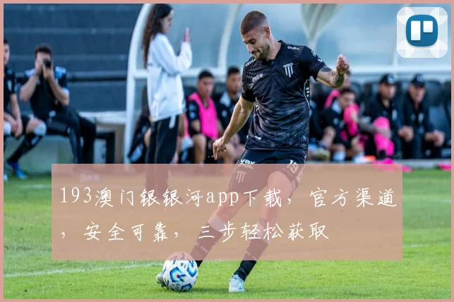 193澳门银银河app下载，官方渠道，安全可靠，三步轻松获取