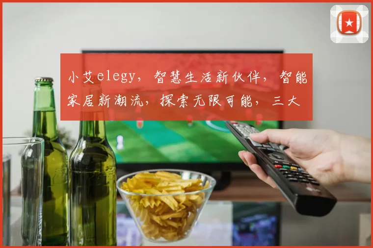 小艾elegy，智慧生活新伙伴，智能家居新潮流，探索无限可能，三大亮点