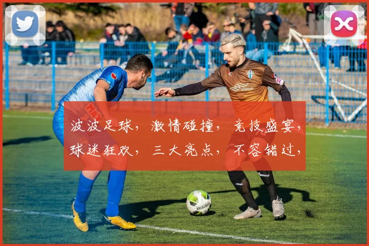 波波足球，激情碰撞，竞技盛宴，球迷狂欢，三大亮点，不容错过，尽在波波足球