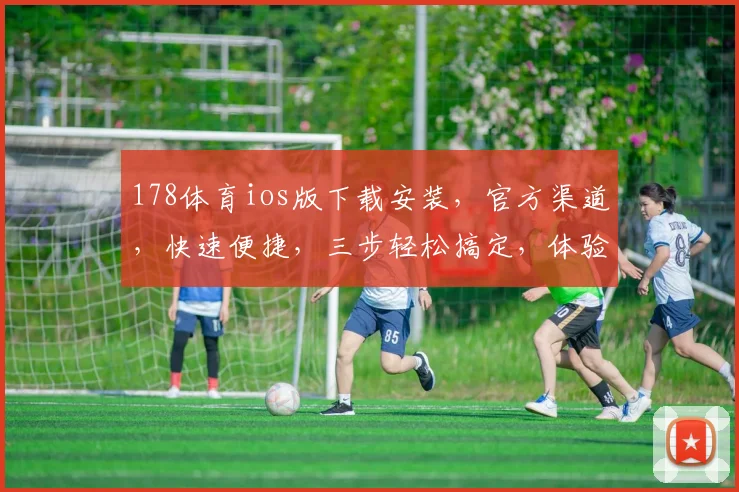 178体育ios版下载安装，官方渠道，快速便捷，三步轻松搞定，体验极致运动乐趣，不容错过