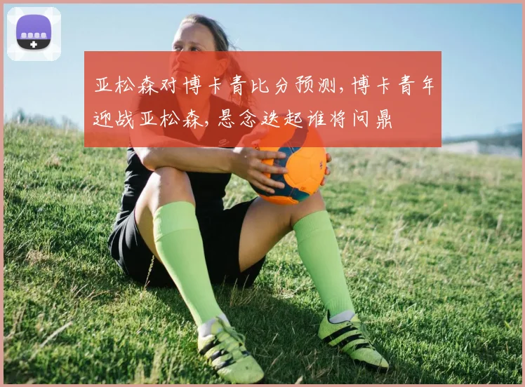 亚松森对博卡青比分预测,博卡青年迎战亚松森,悬念迭起谁将问鼎