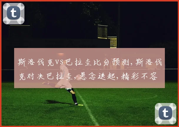 斯洛伐克vs巴拉圭比分预测,斯洛伐克对决巴拉圭,悬念迭起,精彩不容错过,一触即发