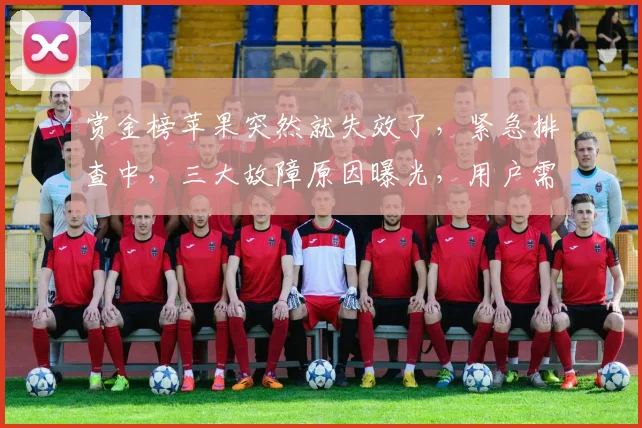 赏金榜苹果突然就失效了，紧急排查中，三大故障原因曝光，用户需注意