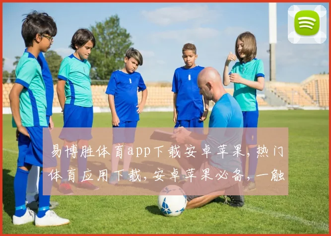 易博胜体育app下载安卓苹果,热门体育应用下载,安卓苹果必备,一触即达