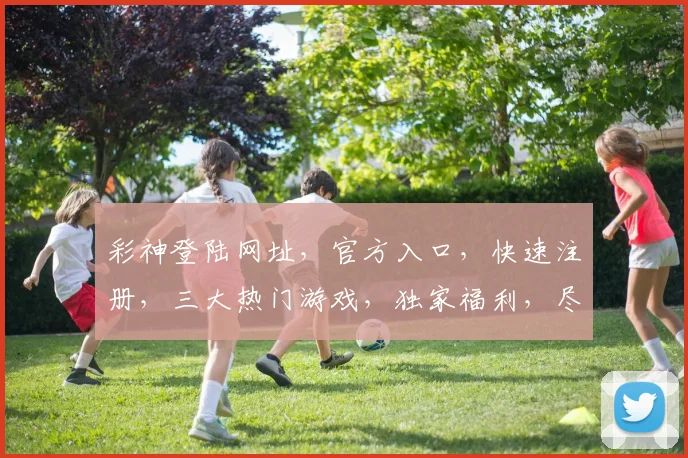 彩神登陆网址，官方入口，快速注册，三大热门游戏，独家福利，尽在掌握