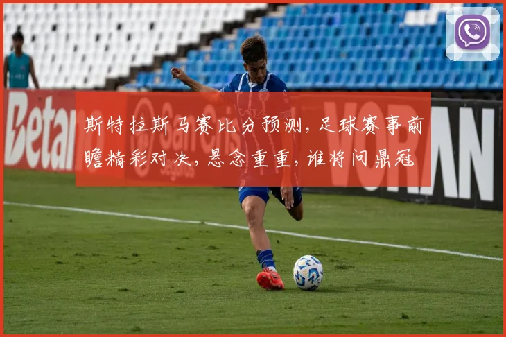 斯特拉斯马赛比分预测,足球赛事前瞻精彩对决,悬念重重,谁将问鼎冠军