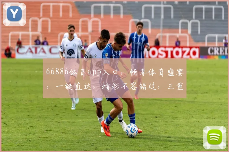 66886体育app入口，畅享体育盛宴，一键直达，精彩不容错过，三重福利等你来拿
