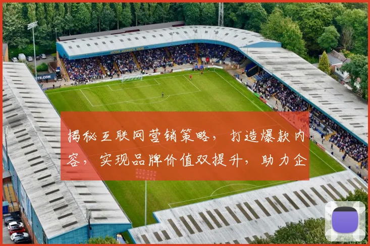 揭秘互联网营销策略，打造爆款内容，实现品牌价值双提升，助力企业腾飞