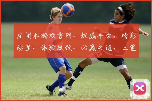 庄闲和游戏官网，权威平台，精彩纷呈，体验极致，必赢之道，三重惊喜，不容错过