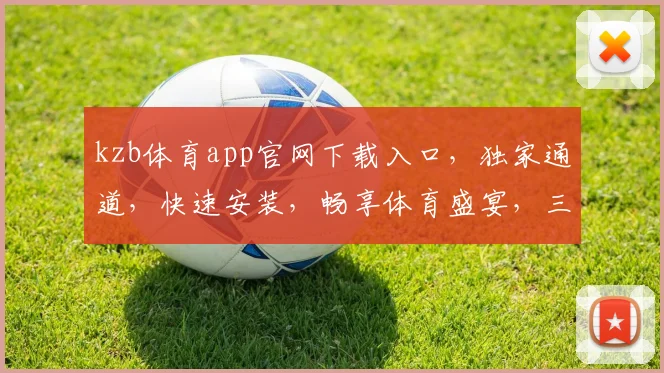 kzb体育app官网下载入口，独家通道，快速安装，畅享体育盛宴，三步轻松搞定，不容错过