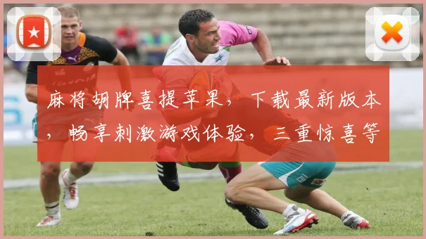 麻将胡牌喜提苹果，下载最新版本，畅享刺激游戏体验，三重惊喜等你来